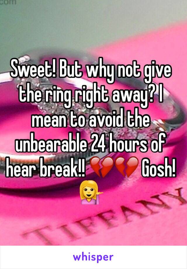 Sweet! But why not give the ring right away? I mean to avoid the unbearable 24 hours of hear break!! 💔💔 Gosh! 💁