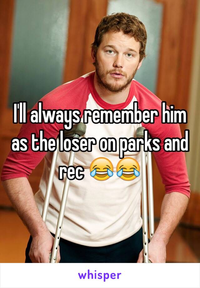 I'll always remember him as the loser on parks and rec 😂😂