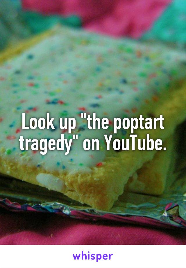 Look up "the poptart tragedy" on YouTube.