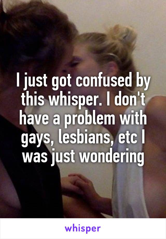 I just got confused by this whisper. I don't have a problem with gays, lesbians, etc I was just wondering