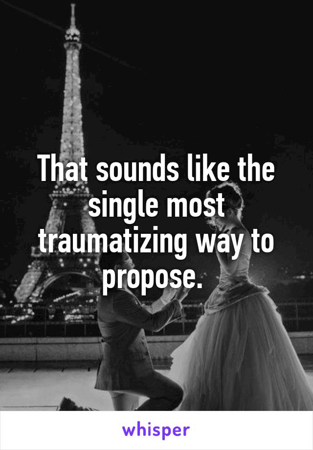 That sounds like the single most traumatizing way to propose. 