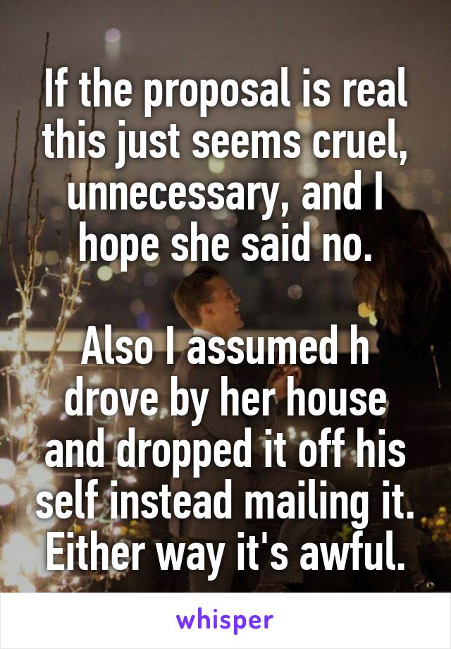 If the proposal is real this just seems cruel, unnecessary, and I hope she said no.

Also I assumed h drove by her house and dropped it off his self instead mailing it. Either way it's awful.