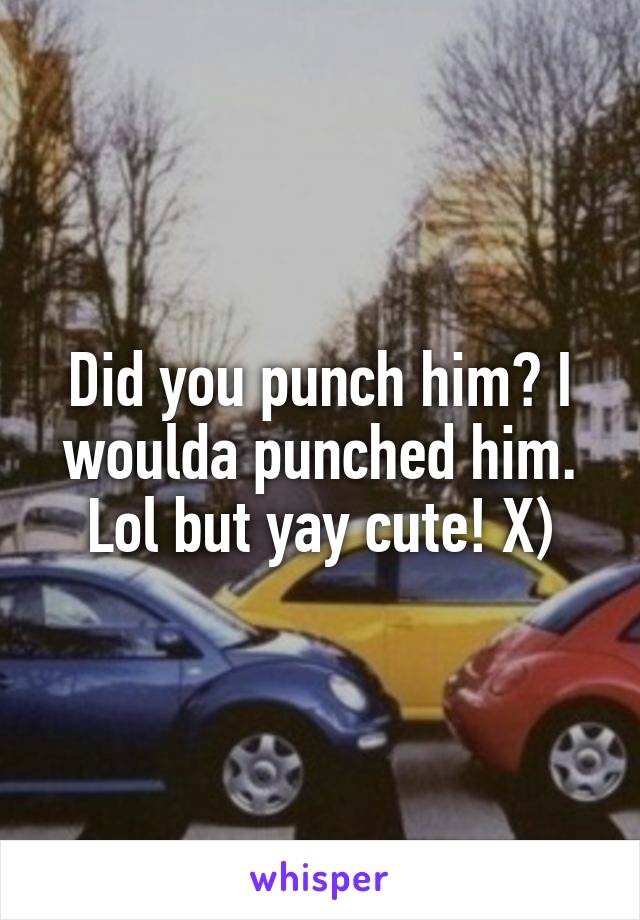 Did you punch him? I woulda punched him. Lol but yay cute! X)