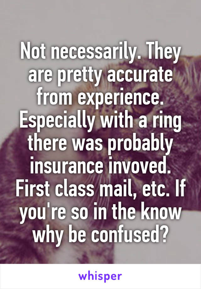 Not necessarily. They are pretty accurate from experience. Especially with a ring there was probably insurance invoved. First class mail, etc. If you're so in the know why be confused?