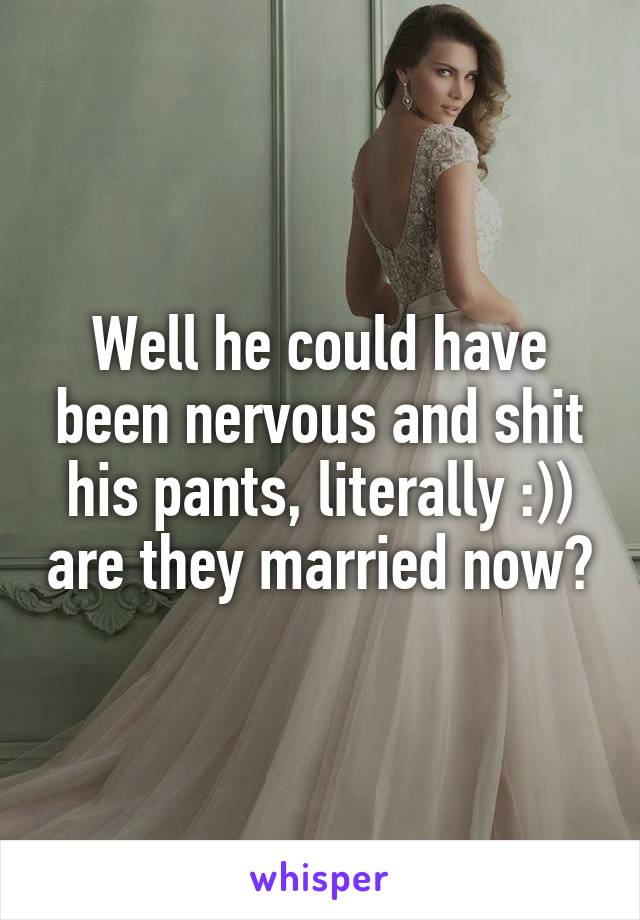 Well he could have been nervous and shit his pants, literally :)) are they married now?