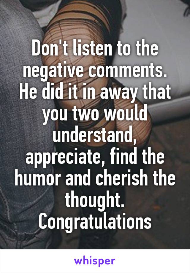 Don't listen to the negative comments. He did it in away that you two would understand, appreciate, find the humor and cherish the thought. Congratulations