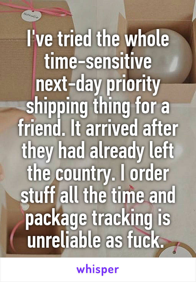 I've tried the whole time-sensitive next-day priority shipping thing for a friend. It arrived after they had already left the country. I order stuff all the time and package tracking is unreliable as fuck. 