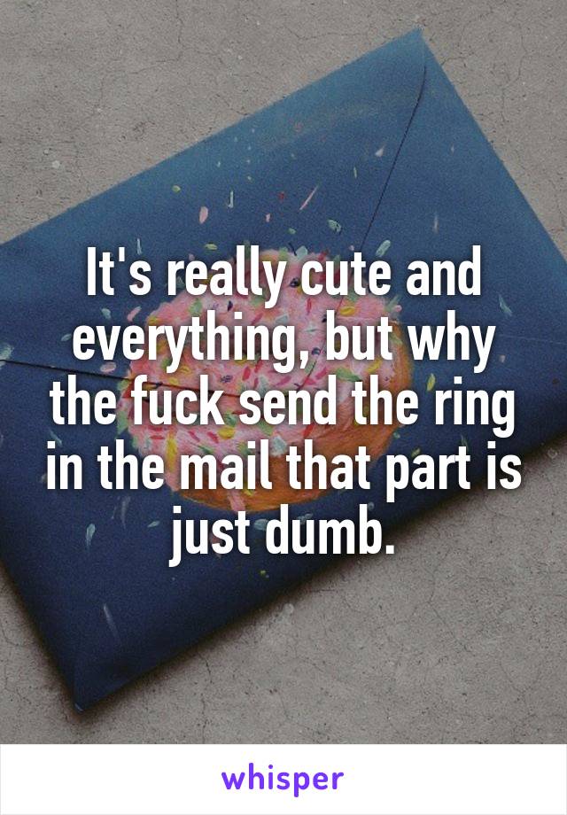 It's really cute and everything, but why the fuck send the ring in the mail that part is just dumb.