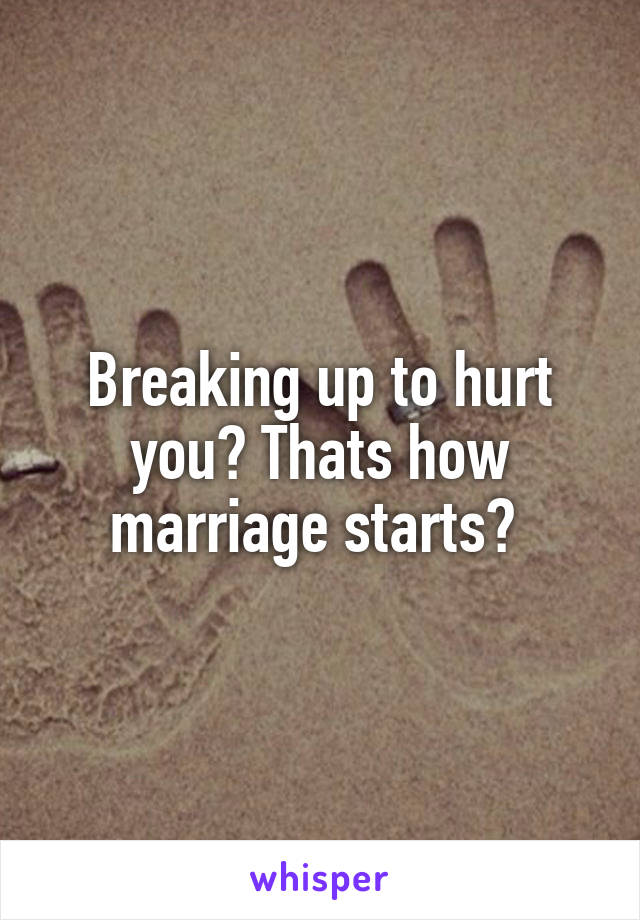 Breaking up to hurt you? Thats how marriage starts? 