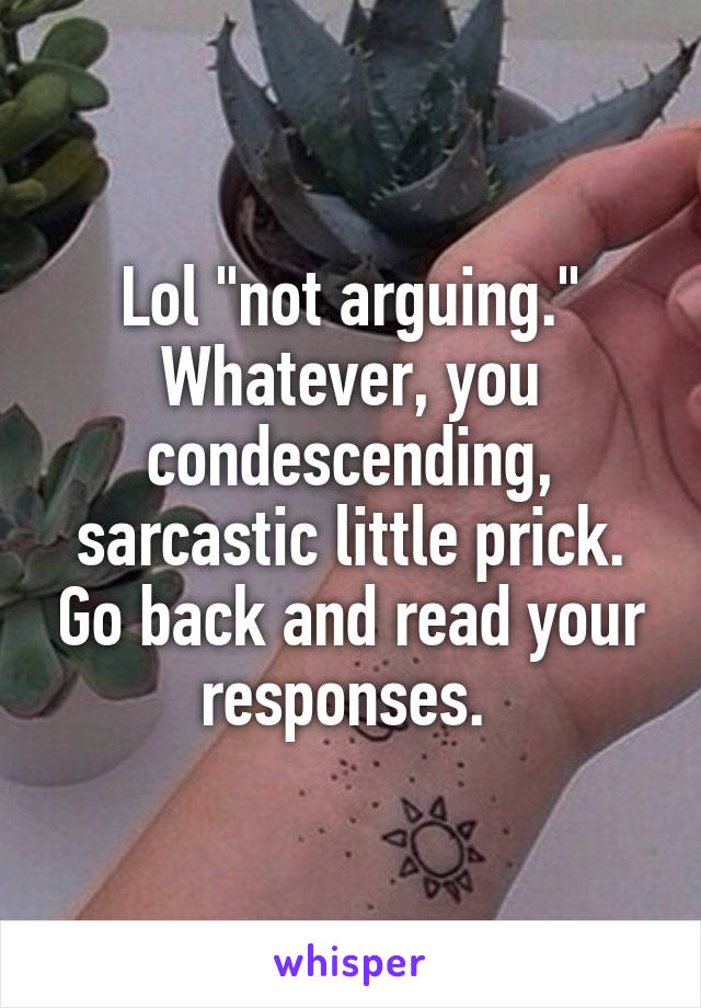 Lol "not arguing." Whatever, you condescending, sarcastic little prick. Go back and read your responses. 