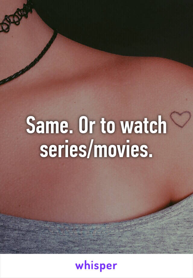Same. Or to watch series/movies.