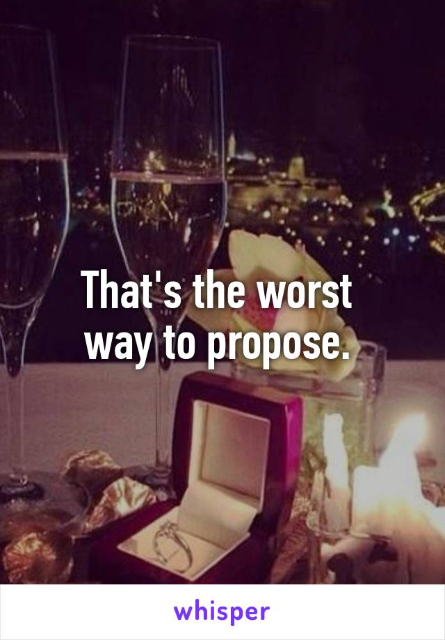 That's the worst 
way to propose. 