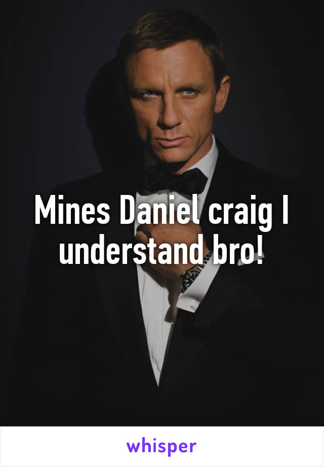 Mines Daniel craig I understand bro!