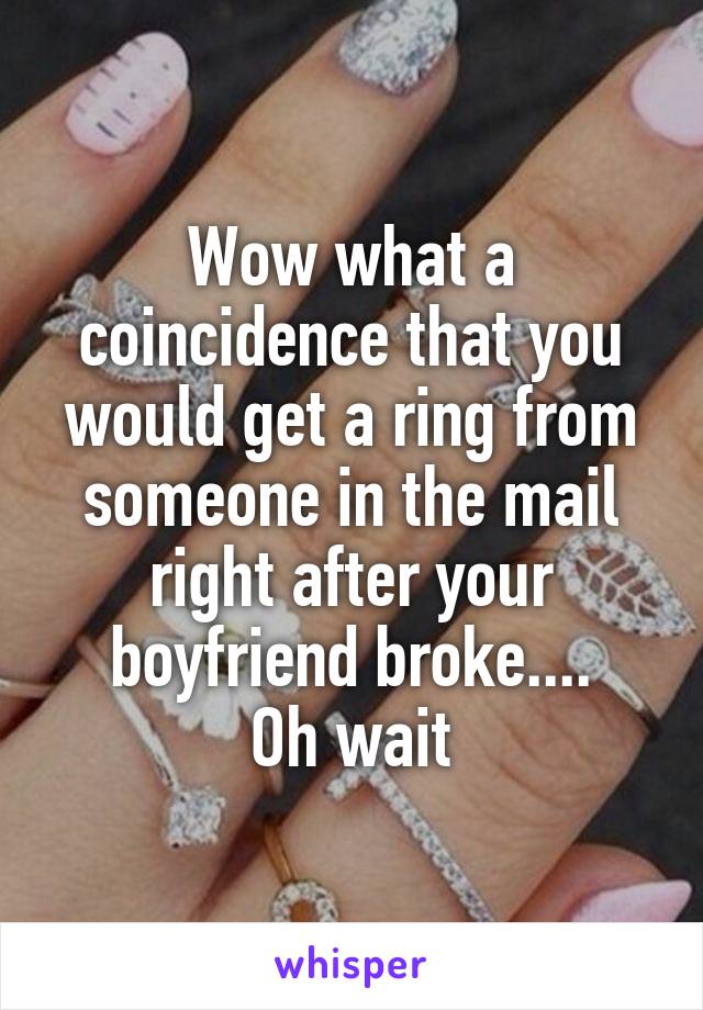 Wow what a coincidence that you would get a ring from someone in the mail right after your boyfriend broke....
Oh wait