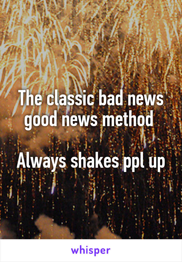 The classic bad news good news method 

Always shakes ppl up