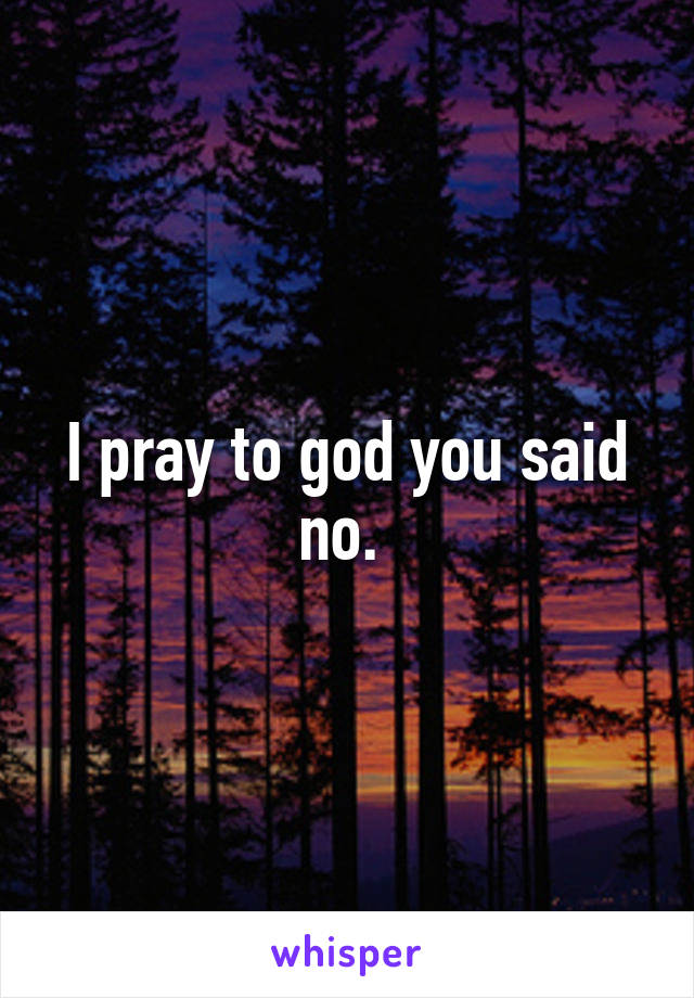 I pray to god you said no. 