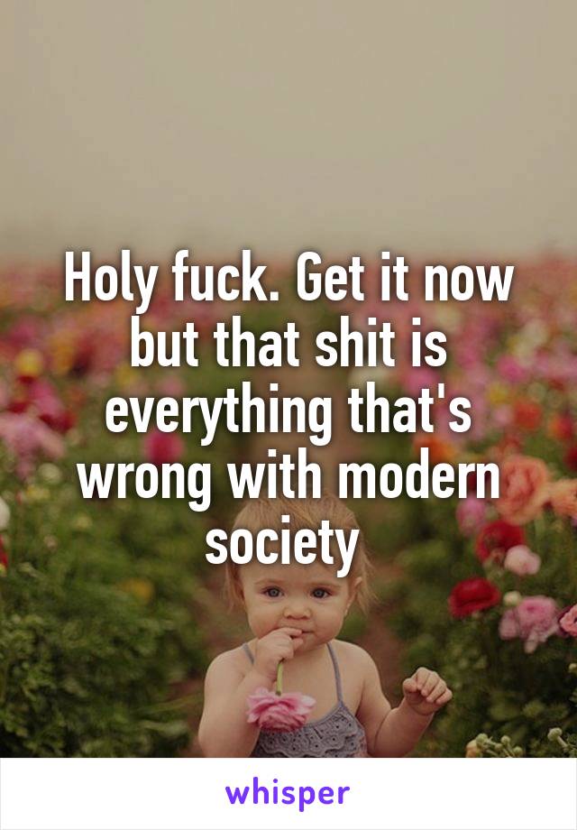 Holy fuck. Get it now but that shit is everything that's wrong with modern society 