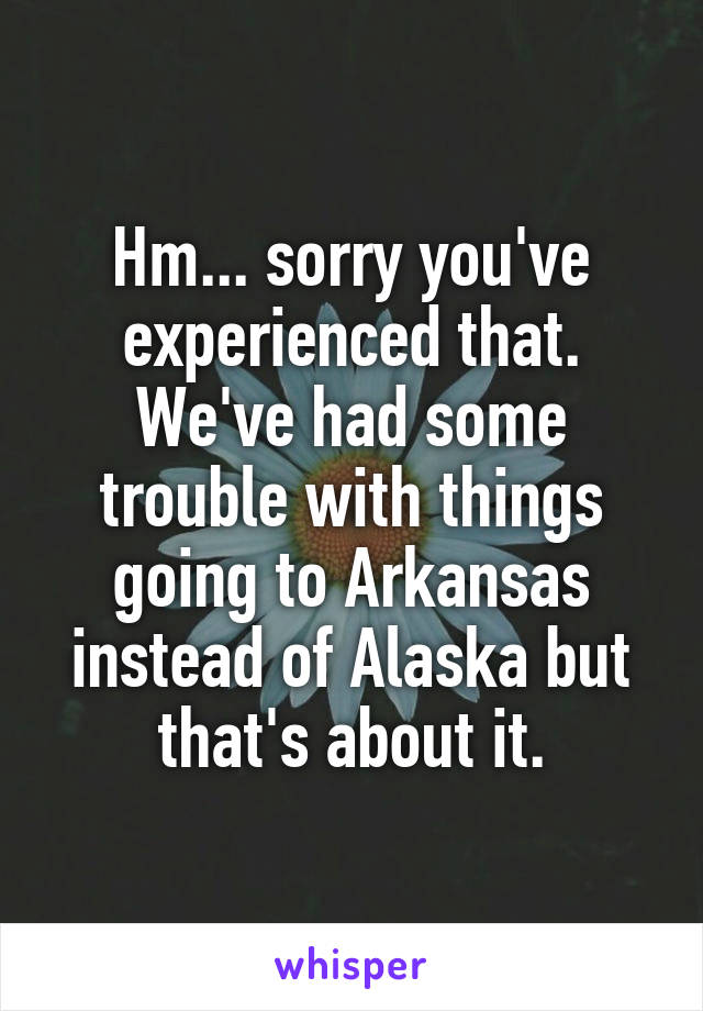 Hm... sorry you've experienced that. We've had some trouble with things going to Arkansas instead of Alaska but that's about it.