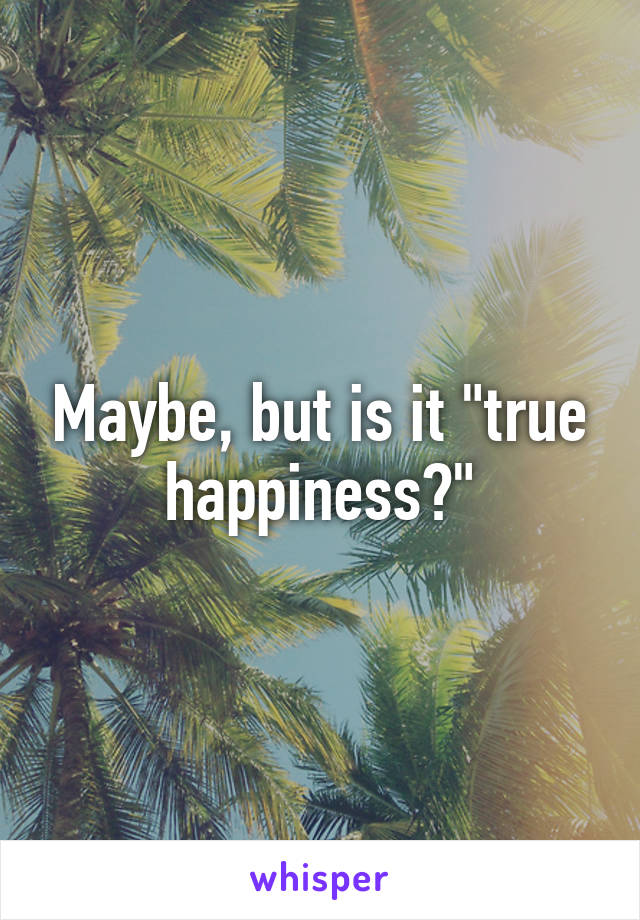 Maybe, but is it "true happiness?"