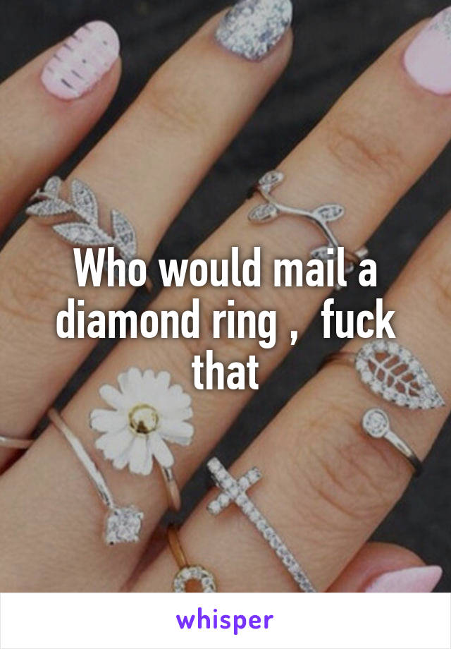 Who would mail a diamond ring ,  fuck that