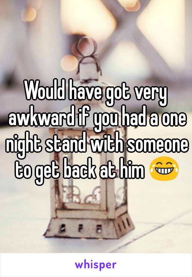 Would have got very awkward if you had a one night stand with someone to get back at him 😂