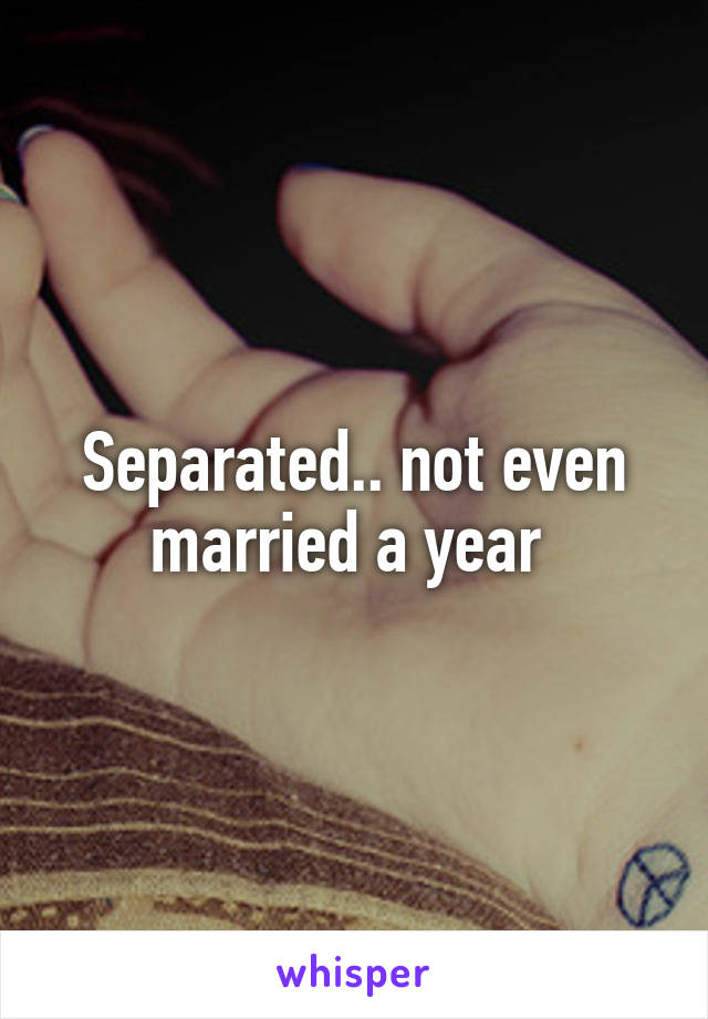 Separated.. not even married a year 