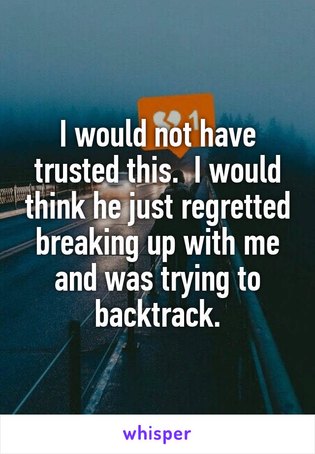 I would not have trusted this.  I would think he just regretted breaking up with me and was trying to backtrack.