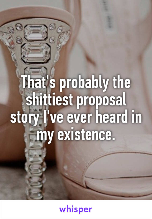 That's probably the shittiest proposal story I've ever heard in my existence.