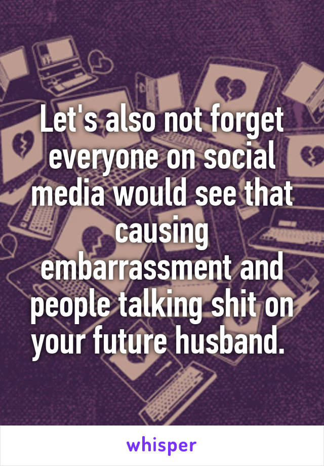 Let's also not forget everyone on social media would see that causing embarrassment and people talking shit on your future husband. 