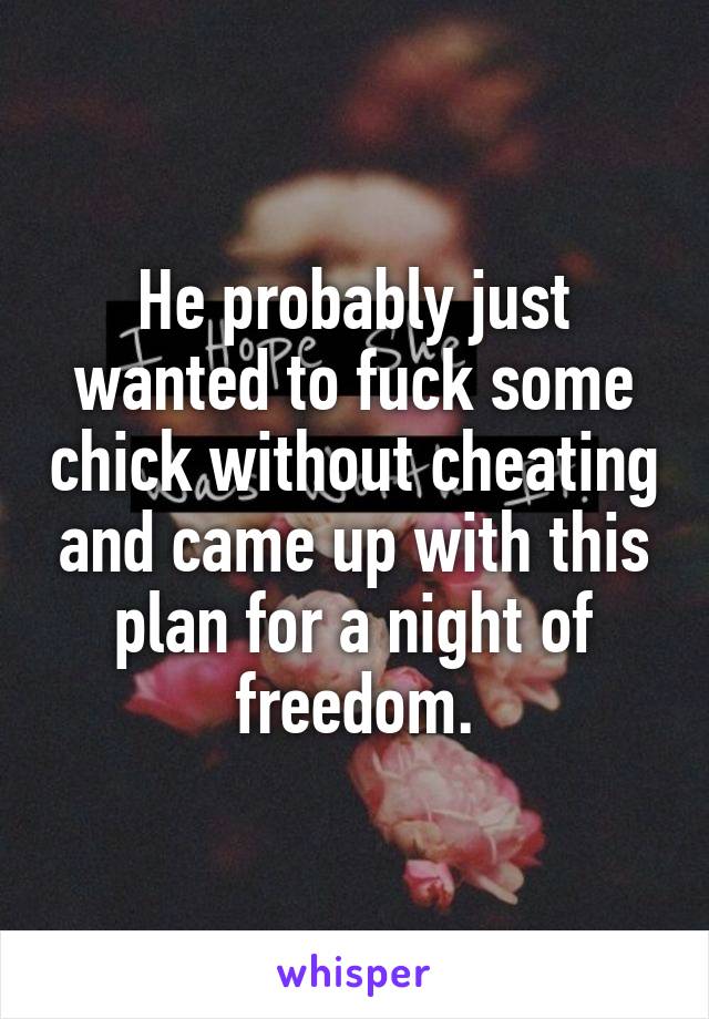 He probably just wanted to fuck some chick without cheating and came up with this plan for a night of freedom.