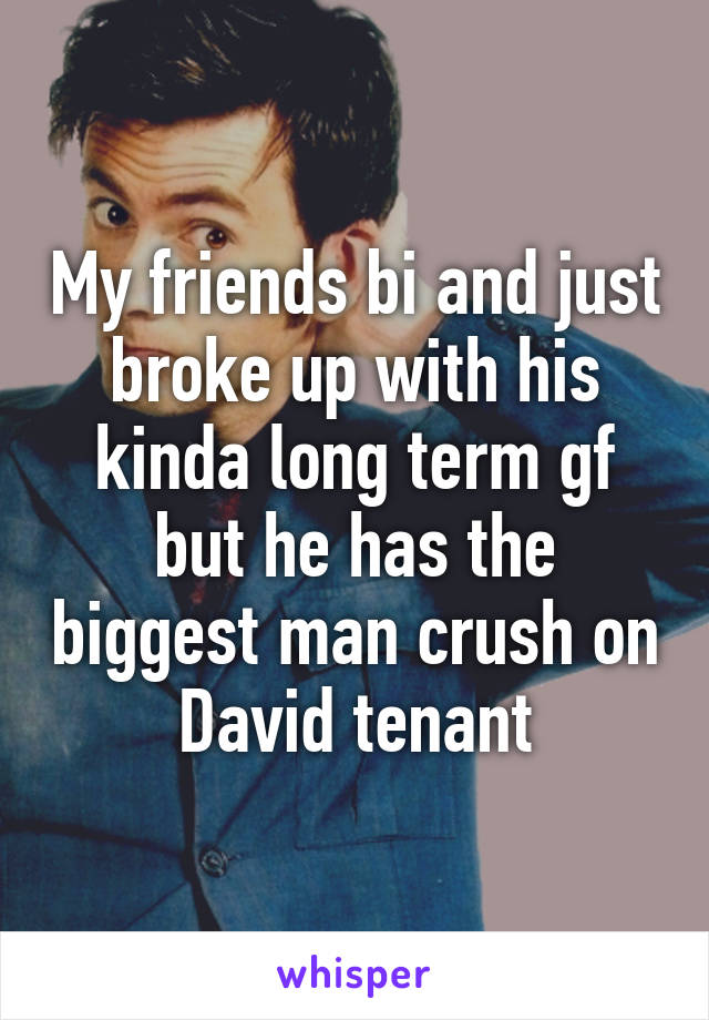 My friends bi and just broke up with his kinda long term gf but he has the biggest man crush on David tenant