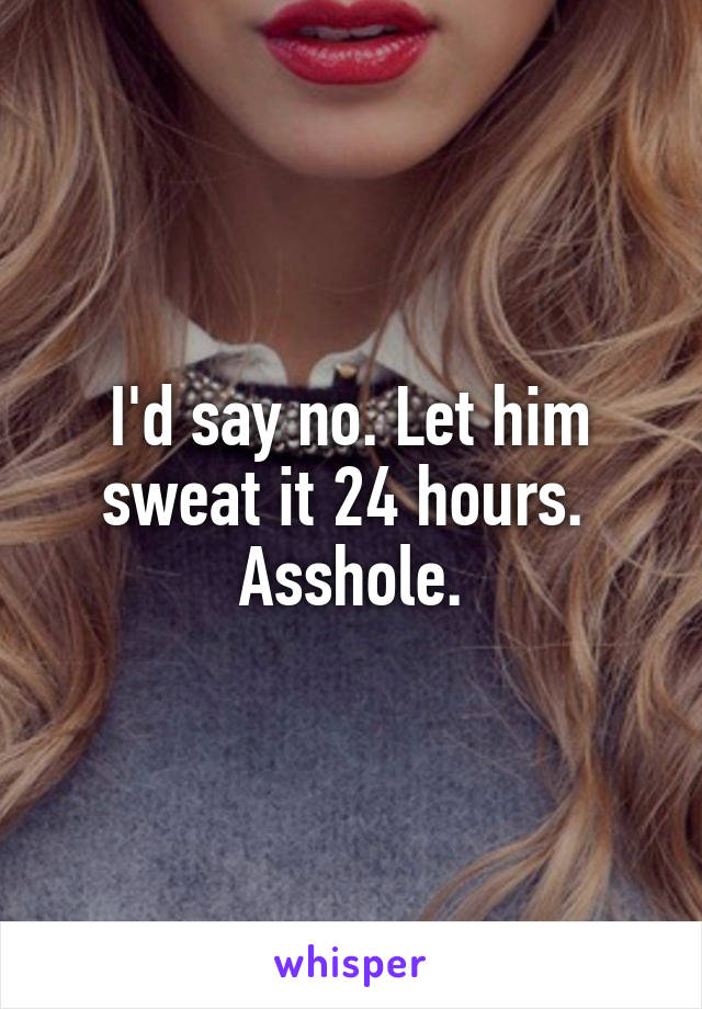 I'd say no. Let him sweat it 24 hours. 
Asshole.