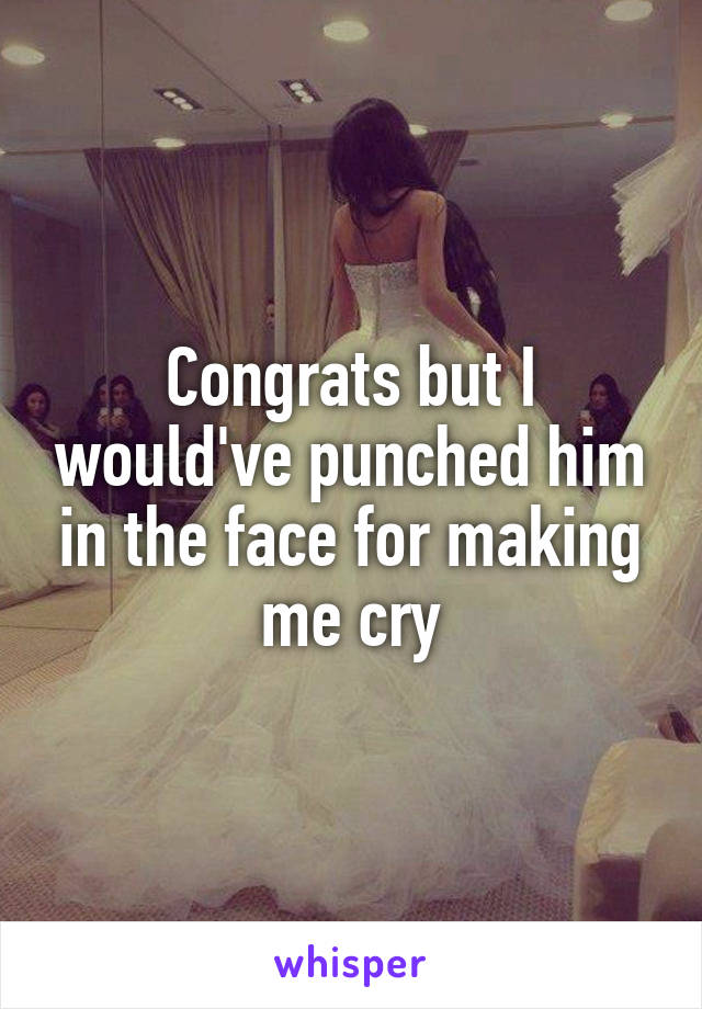 Congrats but I would've punched him in the face for making me cry