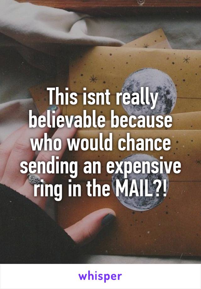  This isnt really believable because who would chance sending an expensive ring in the MAIL?!