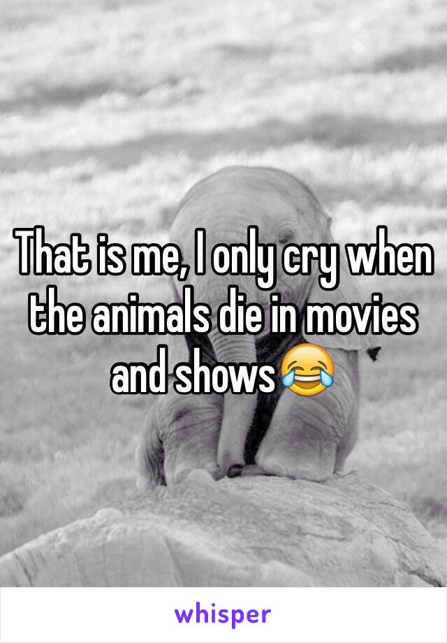 That is me, I only cry when the animals die in movies and shows😂