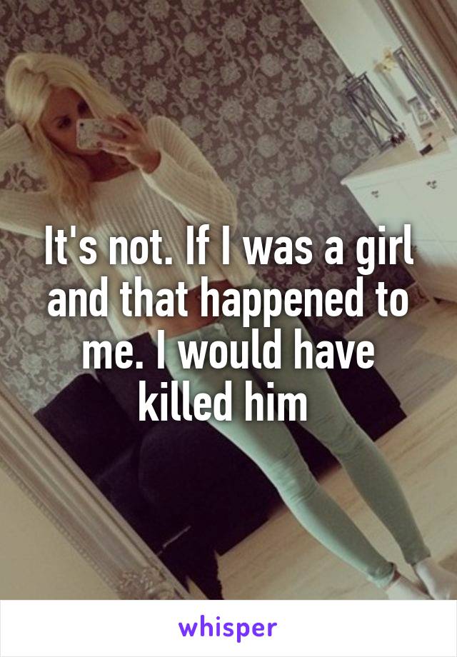 It's not. If I was a girl and that happened to me. I would have killed him 