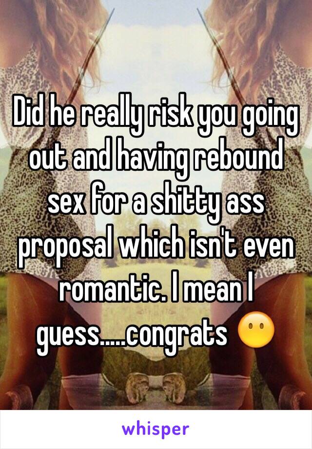 Did he really risk you going out and having rebound sex for a shitty ass proposal which isn't even romantic. I mean I guess.....congrats 😶