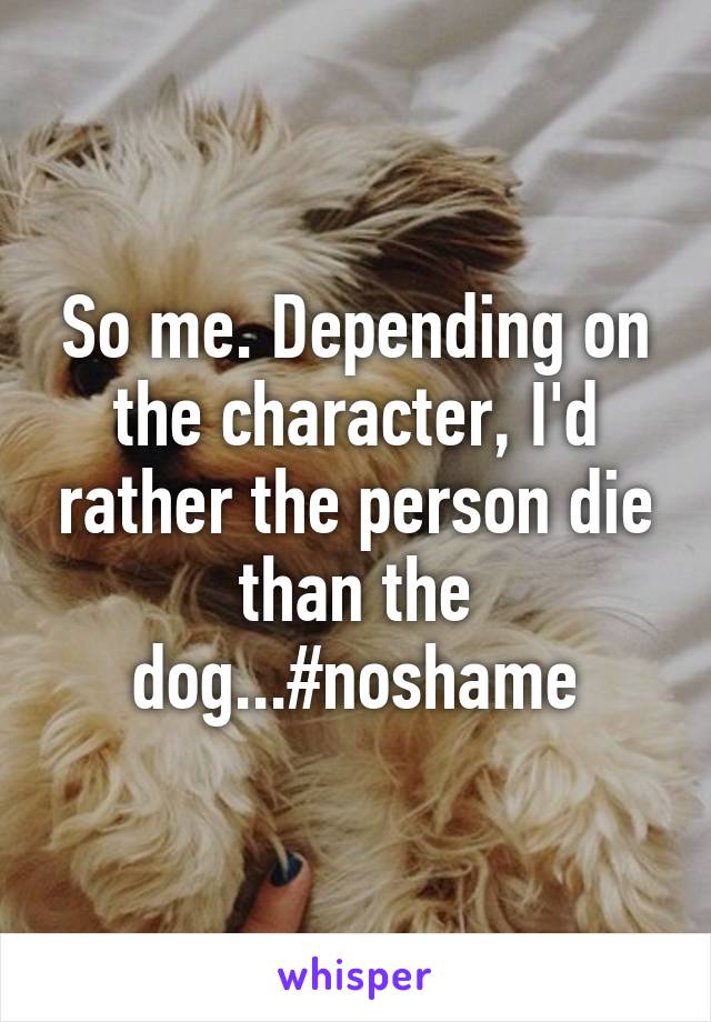 So me. Depending on the character, I'd rather the person die than the dog...#noshame