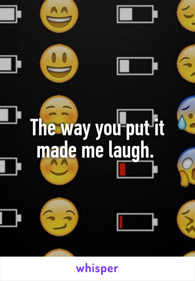 The way you put it made me laugh. 