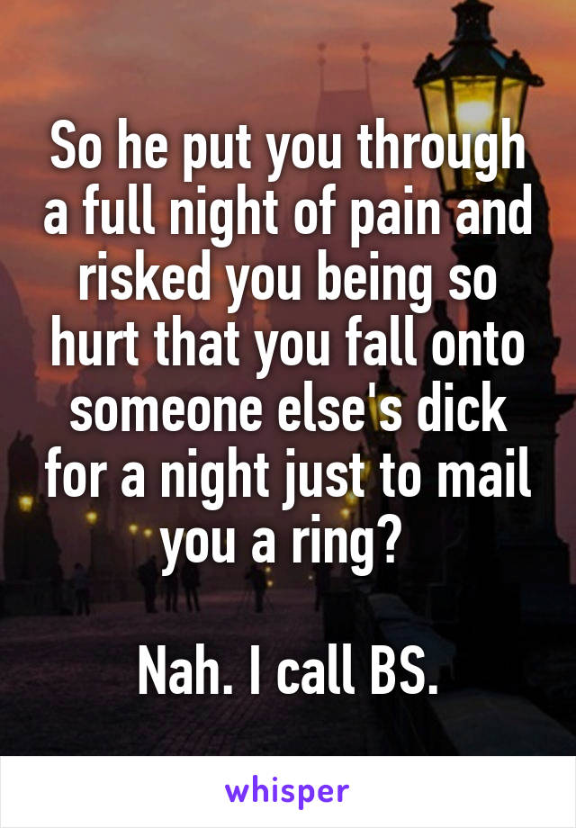 So he put you through a full night of pain and risked you being so hurt that you fall onto someone else's dick for a night just to mail you a ring? 

Nah. I call BS.