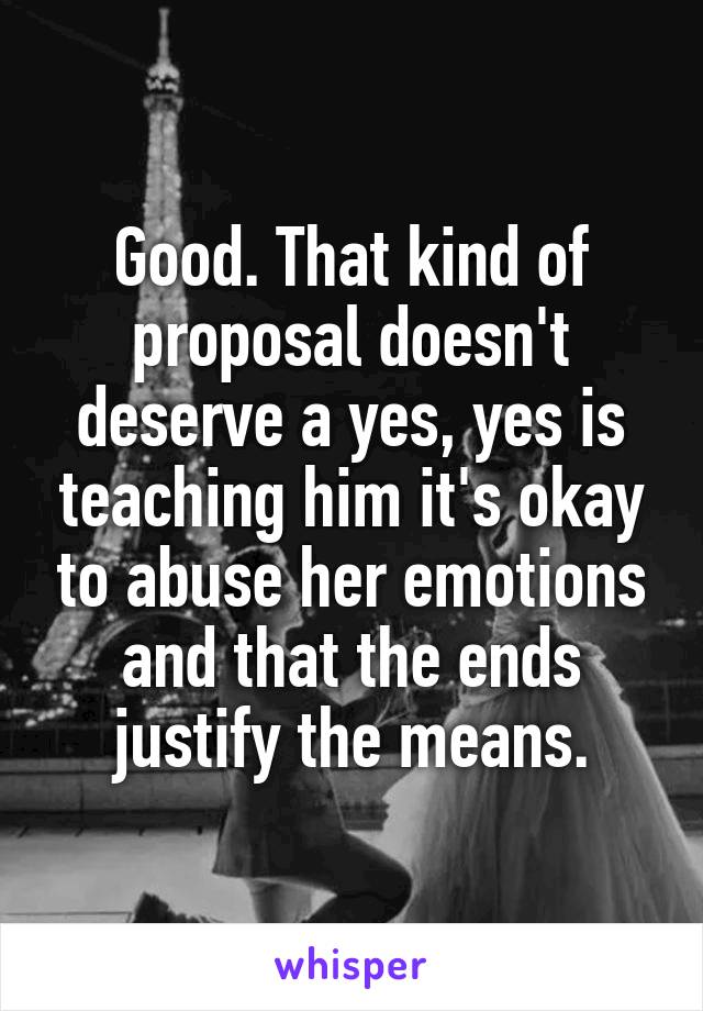 Good. That kind of proposal doesn't deserve a yes, yes is teaching him it's okay to abuse her emotions and that the ends justify the means.