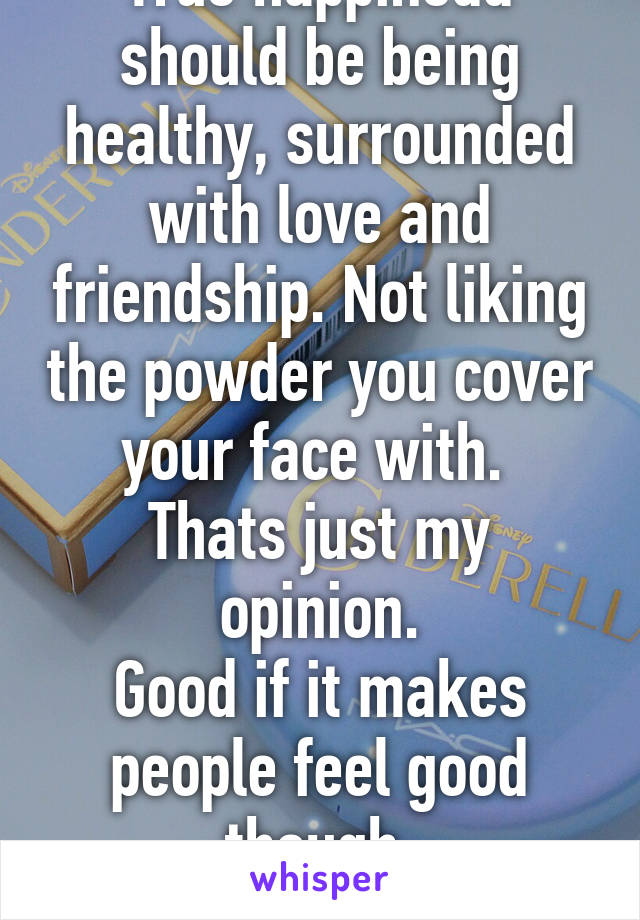 True happinedd should be being healthy, surrounded with love and friendship. Not liking the powder you cover your face with. 
Thats just my opinion.
Good if it makes people feel good though.
