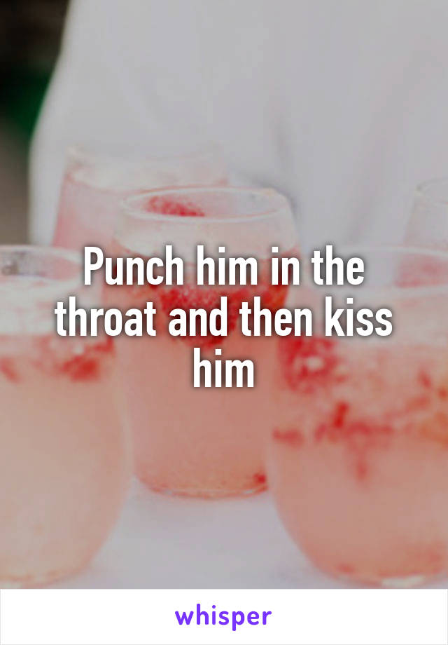 Punch him in the throat and then kiss him