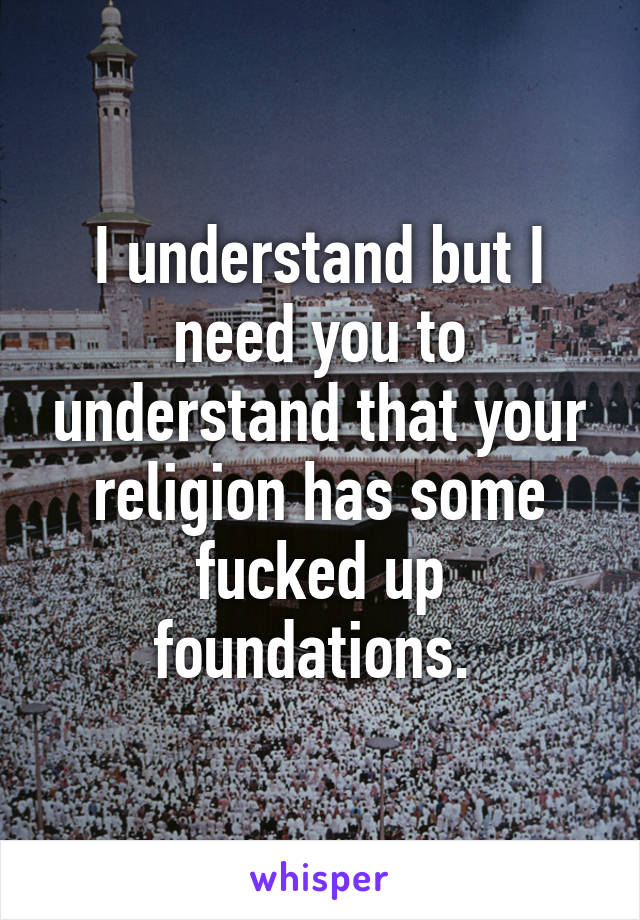 I understand but I need you to understand that your religion has some fucked up foundations. 