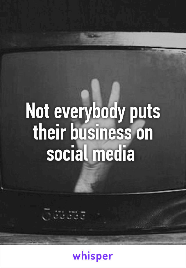 Not everybody puts their business on social media 