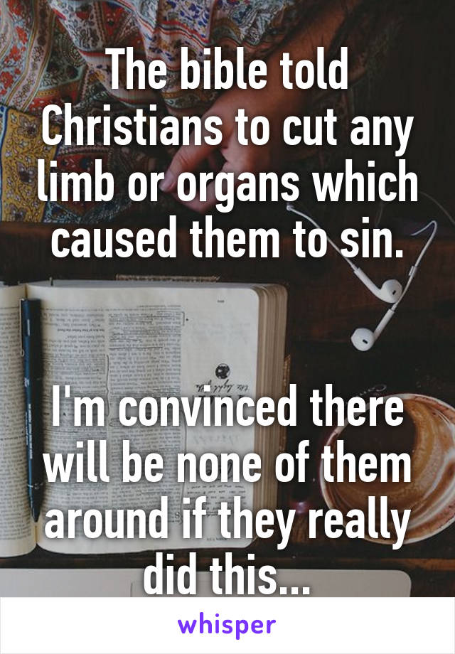 The bible told Christians to cut any limb or organs which caused them to sin.


I'm convinced there will be none of them around if they really did this...