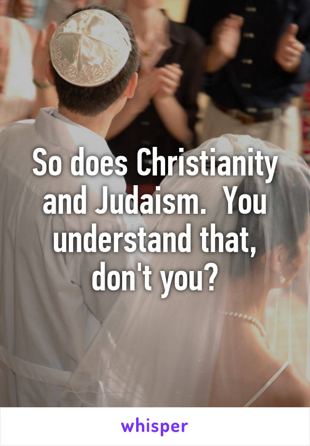 So does Christianity and Judaism.  You understand that, don't you?