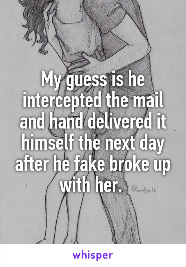 My guess is he intercepted the mail and hand delivered it himself the next day after he fake broke up with her. 