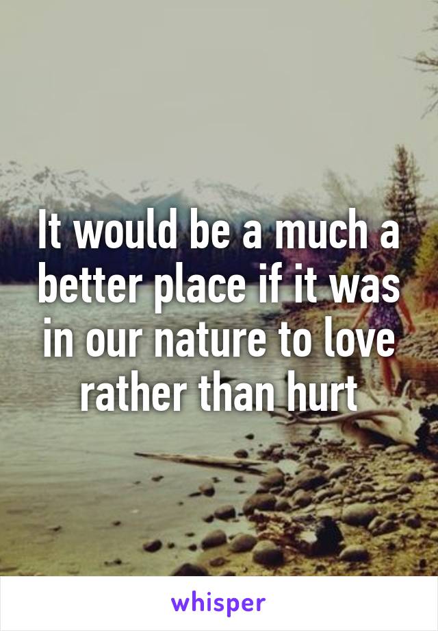 It would be a much a better place if it was in our nature to love rather than hurt