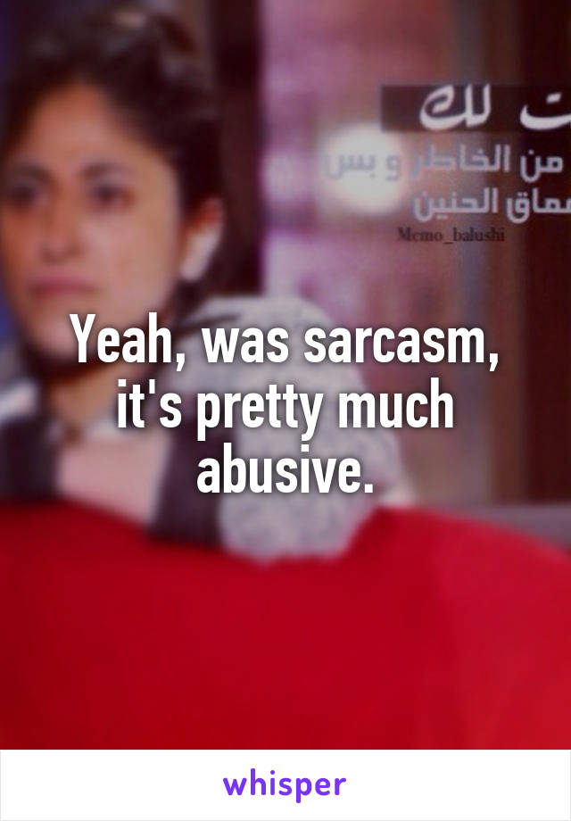 Yeah, was sarcasm, it's pretty much abusive.